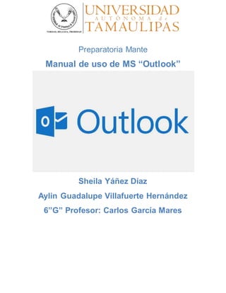 Preparatoria Mante
Manual de uso de MS “Outlook”
Sheila Yáñez Díaz
Aylin Guadalupe Villafuerte Hernández
6”G” Profesor: Carlos García Mares
 