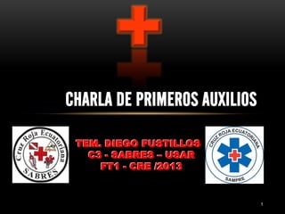 CHARLA DE PRIMEROS AUXILIOS
1
TEM. DIEGO FUSTILLOS
C3 - SABRES – USAR
FT1 - CRE /2013
TEM. DIEGO FUSTILLOS
C3 - SABRES – USAR
FT1 - CRE /2013
 