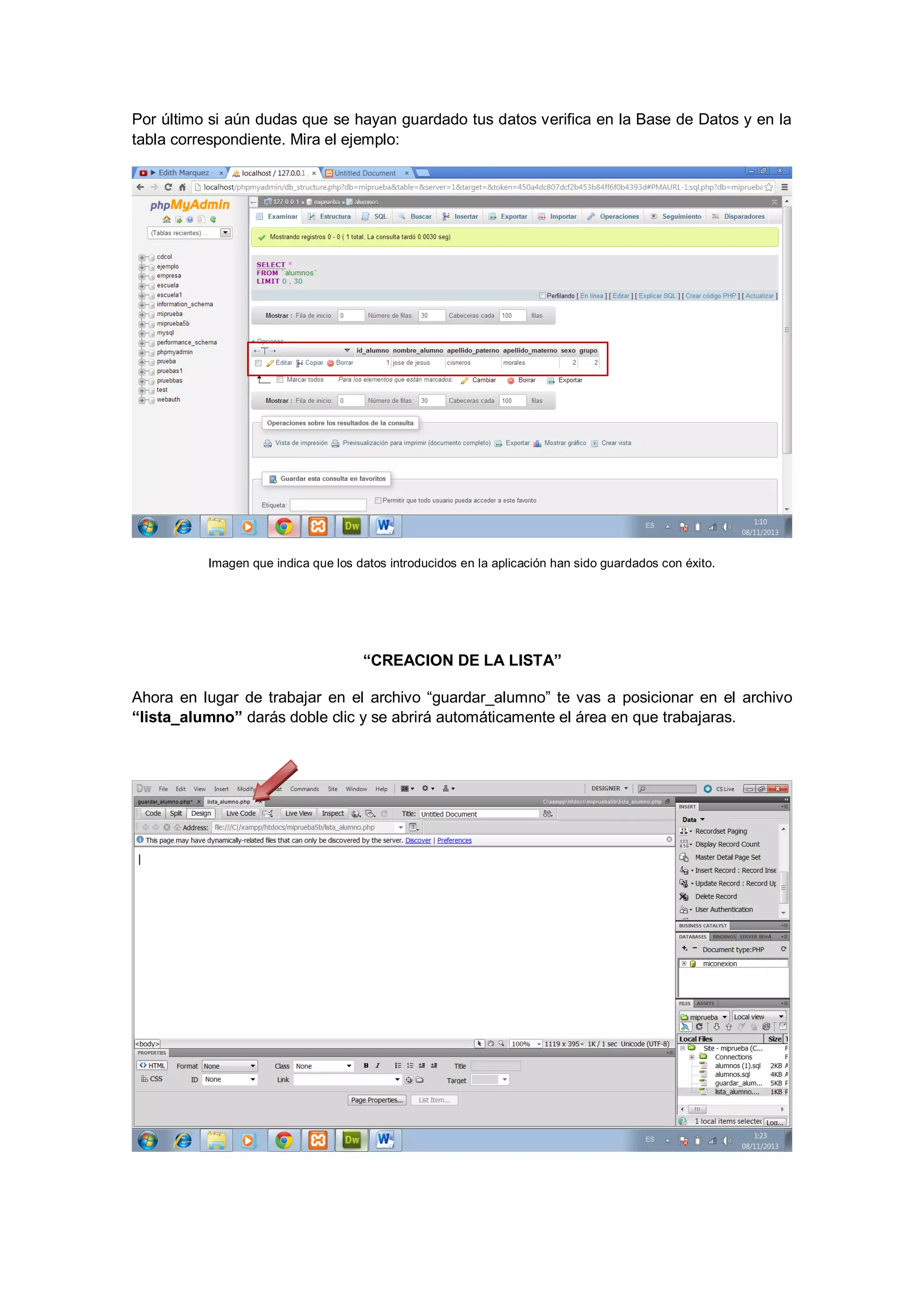 Por último si aún dudas que se hayan guardado tus datos verifica en la Base de Datos y en la
tabla correspondiente. Mira el ejemplo:

Imagen que indica que los datos introducidos en la aplicación han sido guardados con éxito.

“CREACION DE LA LISTA”
Ahora en lugar de trabajar en el archivo “guardar_alumno” te vas a posicionar en el archivo
“lista_alumno” darás doble clic y se abrirá automáticamente el área en que trabajaras.

 