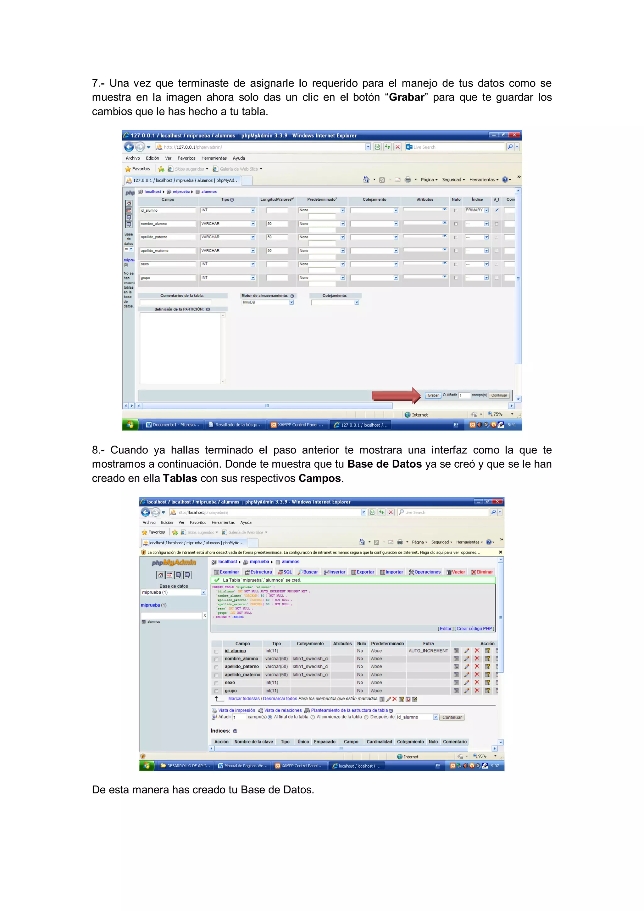 7.- Una vez que terminaste de asignarle lo requerido para el manejo de tus datos como se
muestra en la imagen ahora solo das un clic en el botón “Grabar” para que te guardar los
cambios que le has hecho a tu tabla.

8.- Cuando ya hallas terminado el paso anterior te mostrara una interfaz como la que te
mostramos a continuación. Donde te muestra que tu Base de Datos ya se creó y que se le han
creado en ella Tablas con sus respectivos Campos.

De esta manera has creado tu Base de Datos.

 