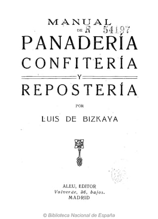 MANUAL, "
DEH 541~t'¡
PANADERÍA
e oN F 1T'E RÍ A
==================Y==================
REPOSTERÍA
POR
LUIS DE BIZKAYA
" .
......... J. '., '
ALEU, EDITOR
Valverlie, 36, bajos.
MADRID
 