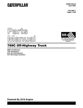 SEBP2790-29
April 2002
VOLUME I
Pages 1-558
Parts
Manual See “General Information”
for New Parts Manual
Features.
789C Off-Highway Truck
2BW1-Up (Machine)
7TR1-Up (Engine)
6LE1-Up (Transmission)
3LT1-Up (Torque Converter)
Powered By 3516 Engine
 