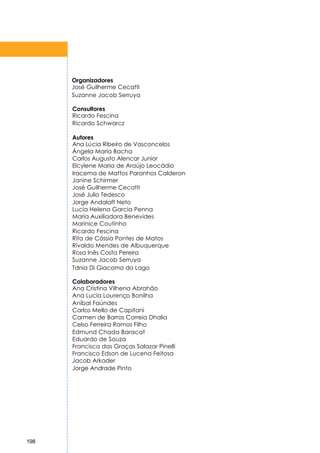 Organizadores
      José Guilherme Cecatti
      Suzanne Jacob Serruya

      Consultores
      Ricardo Fescina
      Ricardo Schwarcz

      Autores
      Ana Lúcia Ribeiro de Vasconcelos
      Ângela Maria Bacha
      Carlos Augusto Alencar Junior
      Elcylene Maria de Araújo Leocádio
      Iracema de Mattos Paranhos Calderon
      Janine Schirmer
      José Guilherme Cecatti
      José Julio Tedesco
      Jorge Andalaft Neto
      Lucia Helena Garcia Penna
      Maria Auxiliadora Benevides
      Marinice Coutinho
      Ricardo Fescina
      Rita de Cássia Pontes de Matos
      Rivaldo Mendes de Albuquerque
      Rosa Inês Costa Pereira
      Suzanne Jacob Serruya
      Tdnia Di Giacomo do Lago

      Colaboradores
      Ana Cristina Vilhena Abrahão
      Ana Lucia Lourenço Bonilha
      Aníbal Faúndes
      Carlos Mello de Capitani
      Carmen de Barros Correia Dhalia
      Celso Ferreira Ramos Filho
      Edmund Chada Baracat
      Eduardo de Souza
      Francisca das Graças Salazar Pinelli
      Francisco Edson de Lucena Feitosa
      Jacob Arkader
      Jorge Andrade Pinto




198
 