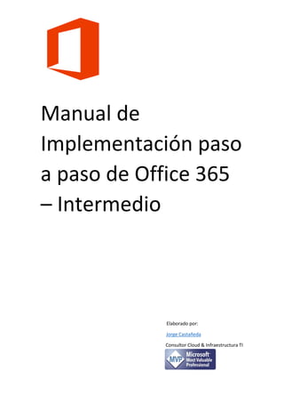 Manual de
Implementación paso
a paso de Office 365
– Intermedio
Elaborado por:
Jorge Castañeda
Consultor Cloud & Infraestructura TI
 