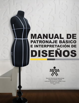 MANUAL DE
PATRONAJE BÁSICO
E INTERPRETACIÓN DE
DISEÑOS
Servicio Nacional de Aprendizaje
Bogotá - Colombia
2011
Regional Distrito Capital
Centro de Manufactura en Textiles y Cuero
 