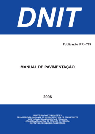 DNIT
MINISTÉRIO DOS TRANSPORTES
DEPARTAMENTO NACIONAL DE INFRA-ESTRUTURA DE TRANSPORTES
DIRETORIA DE PLANEJAMENTO E PESQUISA
COORDENAÇÃO-GERAL DE ESTUDOS E PESQUISA
INSTITUTO DE PESQUISAS RODOVIÁRIAS
MANUAL DE PAVIMENTAÇÃO
2006
Publicação IPR - 719
 