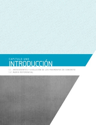 C A P í T U LO U N O
INTRODUCCIÓN
1 . 1 A N T E C E D E N T E S Y E V O LU C I Ó N D E LO S PAV I M E N T O S D E C O N C R E T O
1 . 2 M A R C O R E F E R E N C I A L
 