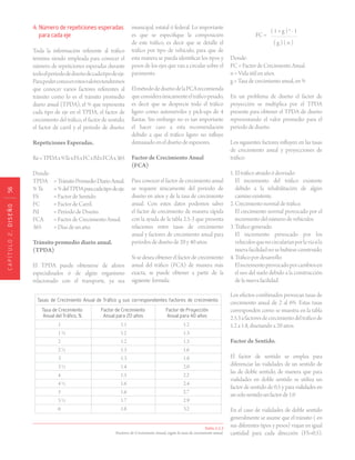 CAPÍTULO2.DISEÑO56
4. Número de repeticiones esperadas
para cada eje
Toda la información referente al tráfico
termina siendo empleada para conocer el
número de repeticiones esperadas durante
todoelperíododediseñodecadatipodeeje.
Parapoderconocerestosvalorestendremos
que conocer varios factores referentes al
tránsito como lo es el tránsito promedio
diario anual (TPDA), el % que representa
cada tipo de eje en el TPDA, el factor de
crecimiento del tráfico, el factor de sentido,
el factor de carril y el período de diseño.
Repeticiones Esperadas.
Re=TPDAx%TexFSxFCxPdxFCAx365
Donde:
TPDA 	 = TránsitoPromedioDiarioAnual.
% Te 	 = %delTPDAparacadatipodeeje.
FS 	 = Factor de Sentido.
FC 	 = Factor de Carril.
Pd 	 = Período de Diseño.
FCA	 = Factor de Crecimiento Anual.
365 	 = Días de un año.
Tránsito promedio diario anual.
(TPDA)
El TPDA puede obtenerse de aforos
especializados ó de algún organismo
relacionado con el transporte, ya sea
Tabla 2.5.3
Factores de Crecimiento Anual, según la tasa de crecimiento anual.
Tasas de Crecimiento Anual de Tráfico y sus correspondientes factores de crecimiento
Tasa de Crecimiento	 Factor de Crecimiento 	 Factor de Proyección
Anual del Tráfico, % 	 Anual para 20 años	 Anual para 40 años
	 1			 1.1			 1.2	
	 1 ½			 1.2			 1.3
	 2			 1.2			 1.5
	 2 ½			 1.3			 1.6	
	 3			 1.3			 1.8	
	 3 ½			 1.4			 2.0	
	 4			 1.5			 2.2	
	 4 ½			 1.6			 2.4	
	 5			 1.6			 2.7	
	 5 ½			 1.7			 2.9
	 6			 1.8			 3.2
municipal, estatal ó federal. Lo importante
es que se especifique la composición
de este tráfico, es decir que se detalle el
tráfico por tipo de vehículo, para que de
esta manera se pueda identificar los tipos y
pesos de los ejes que van a circular sobre el
pavimento. 	
ElmétododediseñodelaPCArecomienda
queconsideraúnicamenteeltráficopesado,
es decir que se desprecie todo el tráfico
ligero como automóviles y pick-ups de 4
llantas. Sin embargo no es tan importante
el hacer caso a esta recomendación
debido a que el tráfico ligero no influye
demasiado en el diseño de espesores. 	
Factor de Crecimiento Anual
(FCA)
Para conocer el factor de crecimiento anual
se requiere únicamente del período de
diseño en años y de la tasa de crecimiento
anual. Con estos datos podemos saber
el factor de crecimiento de manera rápida
con la ayuda de la tabla 2.5-3 que presenta
relaciones entre tasas de crecimiento
anual y factores de crecimiento anual para
períodos de diseño de 20 y 40 años. 	
Si se desea obtener el factor de crecimiento
anual del tráfico (FCA) de manera más
exacta, se puede obtener a partir de la
siguiente formula:
	
FC =
( 1 + g ) n
- 1
( g ) ( n )
Donde:
FC = Factor de Crecimiento Anual.
n = Vida útil en años.
g = Tasa de crecimiento anual, en %
En un problema de diseño el factor de
proyección se multiplica por el TPDA
presente para obtener el TPDA de diseño
representando el valor promedio para el
período de diseño.
Los siguientes factores influyen en las tasas
de crecimiento anual y proyecciones de
tráfico:
1. El tráfico atraído ó desviado.
El incremento del tráfico existente
debido a la rehabilitación de algún
camino existente.
2. Crecimiento normal de tráfico.
El crecimiento normal provocado por el
incremento del número de vehículos.
3. Tráfico generado.
El incremento provocado por los
vehículosquenocircularíanporlavíasila
nueva facilidad no se hubiese construido.
4. Tráfico por desarrollo.
Elincrementoprovocadoporcambiosen
el uso del suelo debido a la construcción
de la nueva facilidad.
Los efectos combinados provocan tasas de
crecimiento anual de 2 al 6%. Estas tasas
corresponden como se muestra en la tabla
2.5.3afactoresdecrecimientodeltráficode
1.2 a 1.8, diseñando a 20 años.
Factor de Sentido.
El factor de sentido se emplea para
diferenciar las vialidades de un sentido de
las de doble sentido, de manera que para
vialidades en doble sentido se utiliza un
factor de sentido de 0.5 y para vialidades en
unsolosentidounfactorde1.0
En el caso de vialidades de doble sentido
generalmente se asume que el tránsito ( en
sus diferentes tipos y pesos) viajan en igual
cantidad para cada dirección (FS=0.5).
 