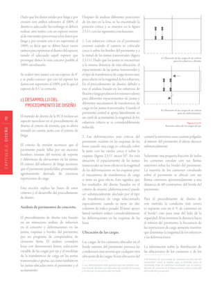 CAPÍTULO2.DISEÑO70
Dado que los daños totales por fatiga y por
erosión son ambos inferiores al 100%, el
diseño es adecuado. Sin embargo se deberá
realizar otro tanteo con un espesor menor
aldeestetanteopararevisarsilosdañospor
fatiga y por erosión son ó no superiores al
100%, es decir que se deben hacer varios
tanteosparaoptimizareldiseñodelespesor,
siendo el adecuado aquél espesor que
provoque daños lo más cercano posible al
100% sin rebasarlo.
Se realizó otro tanteo con un espesor de 8”
y se pudo conocer que con tal espesor los
daños son superiores al 100%, por lo que el
espesor de 8.5” es correcto.
c) DESARROLLO DEL
PROCEDIMIENTO DE DISEÑO
El método de diseño de la PCA incluye un
aspecto novedoso en el procedimiento de
diseño, el criterio de erosión, que es ahora
tomado en cuenta, junto con el criterio de
fátiga.
El criterio de erosión reconoce que el
pavimento puede fallar por un excesivo
bombeo, erosión del terreno de soporte
y diferencias de elevaciones en las juntas.
El criterio del esfuerzo de fátiga reconoce
que el pavimento pueda fallar, presentando
agrietamiento derivado de excesivas
repeticiones de carga.
Esta sección explica las bases de estos
criterios y el desarrollo del procedimiento
de diseño.
Análisis de pavimentos de concreto.
El procedimiento de diseño esta basado
en un minucioso análisis de esfuerzos
en el concreto y deformaciones en las
juntas, esquinas y bordes del pavimento,
por un programa de computadora de
elemento finito. El análisis consideró
losas con dimensiones finitas, colocación
variable de las cargas por eje y el modelaje
de la transferencia de carga en las juntas
transversalesógrietas,asícomotambiénen
las juntas ubicadas entre el pavimento y el
acotamiento.
Después de analizar diferentes posiciones
de los ejes en la losa, se ha encontrado la
posición crítica y se muestra en la figura
2.5.11, con las siguientes conclusiones:
1. Los esfuerzos críticos en el pavimento
ocurren cuándo el camión es colocado
cerca ó sobre los bordes del pavimento y a
la mitad de las juntas transversales (figura
2.5.11). Dado que las juntas se encuentran
a la misma distancia de esta ubicación, el
espaciamiento de las juntas transversales y
eltipodetransferenciadecargatienenmuy
pocoefectoenlamagnituddelosesfuerzos.
En el procedimiento de diseño, debido a
eso, el análisis basado en los esfuerzos de
flexiónyfatigaproducenlosmismosvalores
para diferentes espaciamientos de juntas y
diferentes mecanismos de transferencia de
carga en las juntas transversales. Cuando el
pavimento central se apoya lateralmente en
un carril de acotamiento, la magnitud de los
esfuerzos críticos se ve considerablemente
reducida.
2. Las deformaciones más críticas del
pavimento ocurren en las esquinas de las
losas cuando una carga es colocada sobre
la junta con las ruedas cerca ó sobre la
esquina (figura 2.5.11 inciso b)2
. En esta
situación, el espaciamiento de las juntas
transversalesnotieneefectoenlamagnitud
de las deformaciones en las esquinas pero
el mecanismo de transferencia de carga
si tiene un gran efecto. Esto significa que
los resultados del diseño basados en el
criterio de erosión (deformaciones) puede
ser substancialmente afectado por el tipo
de transferencia de carga seleccionado,
especialmente cuando se tiene un alto
volumen de tráfico pesado. El tener apoyo
lateral también reduce considerablemente
las deformaciones en las esquinas de las
losas.
Ubicación de las cargas.
Las cargas de los camiones ubicados en el
borde exterior del pavimento provoca las
condicionesmásseverasquecualquierotra
ubicacióndelascargas.Síestaubicacióndel
2 Las deformaciones más grandes para ejes tridem ocur-
ren cuando dos ejes son colocados de un lado de la junta
y el otro eje se encuentra del otro lado.	
a) Ubicación de las cargas de eje críticas
para los esfuerzos a flexión.
b) Ubicación de las cargas de eje críticas
para las deformaciones.
Figura 2.5.10.
Posición crítica de las cargas del eje.
camión la movemos unas cuantas pulgadas
al interior del pavimento, el efecto decrece
substancialmente.
Solamente una pequeña fracción de todos
los camiones circulan con sus llantas
exteriores sobre los bordes del pavimento.
La mayoría de los camiones circulando
sobre el pavimento se ubican con sus
llantas exteriores aproximadamente a una
distancia de 60 centímetros del borde del
pavimento.
Para el procedimiento de diseño de
este método, la condición más severa
es supuesta con un 6 % de camiones en
el borde3
, esto para estar del lado de la
seguridad. Al incrementar la distancia hacia
el interior del pavimento, la frecuencia de
las repeticiones de carga aumenta mientras
quedisminuyelamagnituddelosesfuerzos
y las deformaciones.
La información sobre la distribución de
las ubicaciones de los camiones y de los
3 El término de “porcentaje de camiones en el borde del
pavimento” como se emplea aquí, es definido como el
porcentaje total de camiones circulando con el exterior
del área de contacto de la llanta exterior, sobre ó mas allá
del borde del pavimento.	
 