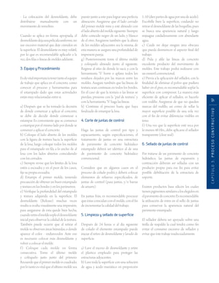 CAPÍTULO3.PROCESOCONSTRUCTIVO97
- La colocación del desmoldante, debe
distribuirse manualmente con un
movimiento de remolino.
Cuando se aplica en forma apropiada, el
desmoldantedejaunapelículauniforme,no
use excesivo material que deje cúmulos en
la superficie. El desmoldante es muy volátil,
por lo que es recomendable aplicarlo a la
vez, dos filas o líneas de moldes adelante.
3. Equipo y Procedimiento
Esdevitalimportanciatenertantoelequipo
de trabajo que aplica en el concreto, como
conocer el proceso y herramientas para
el estampado dado que estas actividades
están muy relacionadas entre si.
a) Después que se ha tomado la decisión
de donde comenzar a aplicar el concreto,
se debe de decidir donde comenzar a
estampar. Es conveniente que se comience
a estampar por el mismo lado por donde se
comenzó a aplicar el concreto.
b) Coloque el lado abierto de los moldes
con la figura de textura hacia la superficie
de la losa, luego coloque todos los moldes
para el estampado en fila a lo ancho de al
losa con los lados abiertos coincidiendo
con los cerrados.
c) Siempre revise que los límites de la losa
estén a escuadra y en el peor de los casos,
fije su propia escuadra.
d) Estampe el primer molde, teniendo
precaución de obtener un buen estampado
y textura en los bordes y en los perímetros.
e) Verifique la profundidad del estampado
y textura adquirida en la superficie. El
desmoldante (Release) muchas veces
resalta u oculta visualmente una impresión,
para asegurarse de ésta quede bien hecha,
cuandoretireelmoldesopleeldesmoldante
inicial para observar la calidad de la textura.
También puede ocurrir que al retirar el
moldeseobservenáreashúmedas,odonde
aparece el color - endurecedor. Ante eso
es necesario colocar más desmoldante y
volver a colocar el molde.
f) Coloque cada molde en forma
consecutiva. Tome el último molde
y colóquelo justo junto del primero.
Recuerdequeelprimermoldeescuadrado,
porlotantoesvitalqueelúltimomoldesea
puesto junto a este para lograr una perfecta
alineación. Asegúrese que el lado cerrado
del primer molde mire y esté alineado con
elladoabiertodelmoldesiguiente.Siempre
debe coincidir negro de un lado, y blanco
de el otro. Asegúrese también que la altura
de los moldes adyacentes sea la misma, de
esta manera se asegura una profundidad de
impresión pareja.
g) Posteriormente tome el último molde
y colóquelo alineado junto al siguiente.
Regrese al sitio de donde lo sacó, y con la
herramienta “S“ borre o aplane todos los
residuos dejados por las marcas entre los
moldes. Asegure también que las líneas de
textura sean continuas en todos los bordes.
En el caso de que la textura o las líneas se
pierdan, presione con la “piel de textura” y
con la herramienta “S” haga las líneas.
h) Continúe el proceso hasta que haya
finalizado de estampar la losa.
4. Corte de juntas de control
Haga las juntas de control por tipo y
espaciamiento, según especificaciones, el
tratamiento de juntas en una estructura
de pavimento de concreto hidráulico
estampado deberá ser idéntico al de una
de pavimento de concreto hidráulico
convencional.
Considere que en algunos casos en el
proceso de colado podrá y deberá colocar
elementos de refuerzo especificados, de
juntas de control (pasa juntas, y/o barras
de amarre).
En juntas frías, es recomendable procurar
que éstas coincidan con el molde, con el fin
de incrementar la calidad del trabajo.
5. Limpieza y sellado de superficie
Después de 24 horas o al día siguiente
de colado el elemento estampado puede
iniciar el retiro de desmoldante y lavado de
superficie.
a) Lave el exceso de desmoldante y retire
el plástico empleado para proteger las
estructuras adyacentes.
b) Lave toda la superficie con una solución
de agua y ácido muriático en proporción
1:10(diezpartesdeaguaporunadeácido).
Escobille bien la superficie, cuidando no
retirareldesmoldantedelasboquillas,pues
se busca una apariencia natural y luego
enjuague cuidadosamente con abundante
agua.
c) Cuide no dejar ningún área obscura
que pueda desmerecer el aspecto final del
trabajo.
d) Pula y afile las líneas de concreto
excedente producto del movimiento de
moldes. Este trabajo podrá realizarse con
un esmeril convencional.
e) Previa a la aplicación del sellador, con la
finalidad de eliminar el polvo que pudiera
haber en el piso, es recomendable soplar la
superficie con compresor. La manera más
eficiente de aplicar el sellador, es hacerlo
con rodillo. Asegúrese de que no queden
marcas del rodillo, así como de sellar la
mayor superficie posible de una sola vez
con el fin de evitar diferencias visibles en
tono.
f) Una vez que la superficie esté seca por
lo menos 48 Hrs., debe aplicarse el sellador
transparente (clear seal).
6. Sellado de juntas de control
Por tratarse de un pavimento de concreto
hidráulico, las juntas de expansión y
contracción deberán ser selladas con un
producto propio para ese fin para evitar
posible debilitación de la estructura de
soporte.
Existen productos base silicón los cuales
tienenpigmentossimilaresaloselegidosen
elpavimentodeconcreto.Esrecomendable
la utilización de éstos en el sello de juntas
para conservar la apariencia natural del
pavimento estampado.
El sellador deberá ser apoyado sobre una
tirilla de respaldo la cual tendrá como fin
evitar el consumo excesivo de sellador y
evitar que éste trabaje inadecuadamente.
 