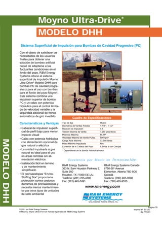 © 2002 by RM Energy Systems
® Moyno is a registered trademark of RM Energy Systems
Worldwide Sales  Marketing
Headquarters
RM Energy Systems
363 N. Sam Houston Parkway E.
Suite 950
Houston, TX 77060
U.S.A.
Phone: 281-765-4700
Fax: 281-445-7491
Canadian Sales Headquarters
RM Energy Systems Canada
8750 – 58th Avenue
Edmonton, Alberta T6E 6G6
Canada
Phone: 780-465-9500
Fax: 780-465-9535
www.rmenergy.com
Printed in U.S.A.
3M PTD 1002
B
A
E C
D
A
B
D
E C
Moyno®
PUMP MODEL IDENTIFICATION
(METRIC) (IMPERIAL)
DAILY PRODUCTION
M3
/DAY @ 100 RPM
N - NOMINAL VOLUME
H - HIGH VOLUME
T - 2/3 MULTILOBE DESIGN
S - SLIM-HOLE DESIGN
E - EXTENDED ROTOR/
TAG BAR
LIFTING CAPACITY
METERS OF WATER/100
DAILY PRODUCTION
BFPD/DAY @ 100 RPM
N - NOMINAL VOLUME
H - HIGH VOLUME
T - 2/3 MULTILOBE DESIGN
S - SLIM-HOLE DESIGN
E - EXTENDED ROTOR/
TAG BAR
LIFTING CAPACITY
FEET OF WATER/100
Reference Drawings to be used with Performance and Dimensions tables found inside.
Página 74
 