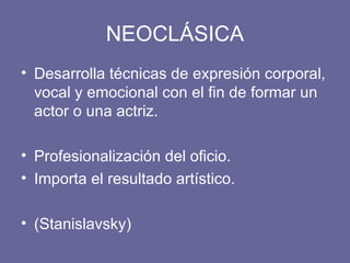 NEOCLÁSICA Desarrolla técnicas de expresión corporal, vocal y emocional con el fin de formar un actor o una actriz. Profesionalización del oficio. Importa el resultado artístico. (Stanislavsky) 