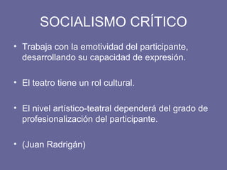 SOCIALISMO CRÍTICO Trabaja con la emotividad del participante, desarrollando su capacidad de expresión. El teatro tiene un rol cultural. El nivel artístico-teatral dependerá del grado de profesionalización del participante. (Juan Radrigán) 