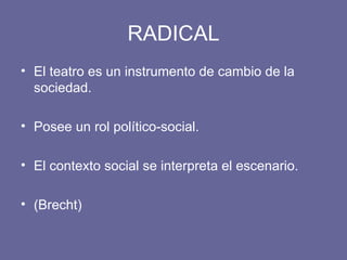 RADICAL El teatro es un instrumento de cambio de la sociedad. Posee un rol político-social. El contexto social se interpreta el escenario. (Brecht) 