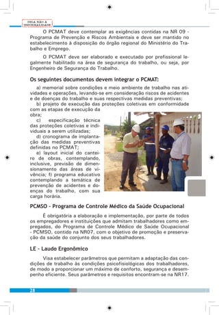 28
O PCMAT deve contemplar as exigências contidas na NR 09 -
Programa de Prevenção e Riscos Ambientais e deve ser mantido no
estabelecimento à disposição do órgão regional do Ministério do Tra-
balho e Emprego.
O PCMAT deve ser elaborado e executado por profissional le-
galmente habilitado na área de segurança do trabalho, ou seja, por
Engenheiro de Segurança do Trabalho.
Os seguintes documentos devem integrar o PCMAT:
a) memorial sobre condições e meio ambiente de trabalho nas ati-
vidades e operações, levando-se em consideração riscos de acidentes
e de doenças do trabalho e suas respectivas medidas preventivas;
b) projeto de execução das proteções coletivas em conformidade
com as etapas de execução da
obra;
c) especificação técnica
das proteções coletivas e indi-
viduais a serem utilizadas;
d) cronograma de implanta-
ção das medidas preventivas
definidas no PCMAT;
e) layout inicial do cantei-
ro de obras, contemplando,
inclusive, previsão de dimen-
sionamento das áreas de vi-
vência; f) programa educativo
contemplando a temática de
prevenção de acidentes e do-
enças do trabalho, com sua
carga horária.
PCMSO – Programa de Controle Médico da Saúde Ocupacional
É obrigatória a elaboração e implementação, por parte de todos
os empregadores e instituições que admitam trabalhadores como em-
pregados, do Programa de Controle Médico de Saúde Ocupacional
- PCMSO, contido na NR07, com o objetivo de promoção e preserva-
ção da saúde do conjunto dos seus trabalhadores.
LE – Laudo Ergonômico
Visa estabelecer parâmetros que permitam a adaptação das con-
dições de trabalho às condições psicofisiológicas dos trabalhadores,
de modo a proporcionar um máximo de conforto, segurança e desem-
penho eficiente. Seus parâmetros e requisitos encontram-se na NR17.
 
