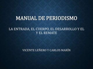 MANUAL DE PERIODISMO 
LA ENTRADA, EL CUERPO, EL DESARROLLO Y EL 
Y EL REMATE 
VICENTE LEÑERO Y CARLOS MARÍN 
 