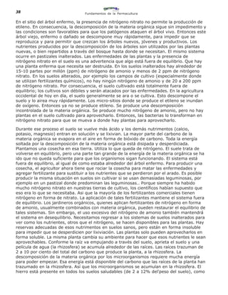 38                                Fundamentos de la Permacultura

En el sitio del árbol enfermo, la presencia de nitrógeno nitrato no permite la producción de
etileno. En consecuencia, la descomposición de la materia orgánica sigue sin impedimento y
las condiciones son favorables para que los patógenos ataquen el árbol vivo. Entonces este
árbol viejo, enfermo o dañado se descompone muy rápidamente, para impedir que se
reproduzca y para permitir que crezcan los árboles nuevos, jóvenes y productivos. Los
nutrientes producidos por la descomposición de los árboles son utilizados por las plantas
nuevas, o bien repartidos a través del bosque hasta donde se necesitan. El mismo sistema
ocurre en pastizales inalterados. Las enfermedades de las plantas y la presencia de
nitrógeno nitrato en el suelo es una advertencia que algo está fuera de equilibrio. Que hay
una planta enferma que necesita ser destruida. En los suelos inalterados hay alrededor de
15-10 partes por millón (ppm) de nitrógeno de amonio y menos de 2 ppm de nitrógeno
nitrato. En los suelos alterados, por ejemplo los campos de cultivo (especialmente donde
se utilizan fertilizantes químicos), no hay ningún nitrógeno de amonio y de 20 a 200 ppm
de nitrógeno nitrato. Por consecuencia, el suelo cultivado está totalmente fuera de
equilibrio; los cultivos son débiles y serán atacados por las enfermedades. En la agricultura
occidental de hoy en día, el suelo generalmente se ara o se cultiva. Esto descompone el
suelo y lo airea muy rápidamente. Los micro-sitios donde se produce el etileno se inundan
de oxígeno. Entonces ya no se produce etileno. Se produce una descomposición
incontrolada de la materia orgánica. Se produce mucho nitrógeno de amonio, pero no hay
plantas en el suelo cultivado para aprovecharlo. Entonces, las bacterias lo transforman en
nitrógeno nitrato para que se mueva a donde hay plantas para aprovecharlo.

Durante ese proceso el suelo se vuelve más ácido y los demás nutrimentos (calcio,
potasio, magnesio) entran en solución y se lixivian. La mayor parte del carbono de la
materia orgánica se evapora en el aire en forma de bióxido de carbono. Toda la energía
soltada por la descomposición de la materia orgánica está disipada y desperdiciada.
Plantamos una cosecha en esa tierra. Utiliza lo que queda de nitrógeno. El suele trata de
volverse en equilibrio, pero una parte tan grande de la energía de la materia orgánica se ha
ido que no queda suficiente para que los organismos sigan funcionando. El sistema está
fuera de equilibrio, al igual de como estaba alrededor del árbol enfermo. Para producir una
cosecha, el agricultor ahora tiene que rociar la cosecha para matar las enfermedades y
agregar fertilizante para sustituir a los nutrientes que se perdieron por el arado. Es posible
producir la misma situación en suelos sin cultivar si se usan demasiadas leguminosas, por
ejemplo en un pastizal donde predominan las leguminosas.. Porque siempre ha habido
mucho nitrógeno nitrato en nuestras tierras de cultivo, los científicos habían supuesto que
eso era lo que se necesitaba. Asi que la mayoría de los fertilizantes comerciales tienen
nitrógeno en forma de nitrato. La aplicación de tales fertilizantes mantiene el sistema fuera
de equilibrio. Los jardineros orgánicos, quienes aplican fertilizantes de nitrógeno en forma
de amonio, usualmente combinados con materia orgánica, pueden restaurar el equilibrio de
tales sistemas. Sin embargo, el uso excesivo del nitrógeno de amonio también mantendrá
el sistema en desequilibrio. Necesitamos regresar a los sistemas de suelos inalterados para
ver como los nutrientes, otros que el nitrógeno, se hacen disponibles para las plantas. Hay
reservas adecuadas de esos nutrimentos en suelos sanos, pero están en forma insoluble
para impedir que se desperdicien por lixiviación. Las plantas solo pueden aprovecharlos en
forma soluble. La misma planta cambia su ambiente para hacer que esos nutrientes le sean
aprovechables. Conforme la raíz va empujando a través del suelo, aprieta el suelo y una
película de agua (la rhizosfera) se acumula alrededor de las raíces. Las raíces trazuman de
2 a 10 por ciento del total del carbono que produce la planta, a la rhizosfera. La
descomposición de la materia orgánica por los microorganismos requiere mucha energía
para poder empezar. Esa energía está disponible del carbono que las raíces de la planta han
trazumado en la rhizosfera. Así que los microorganismos se acumulan en la rhizosfera. El
hierro está presente en todos los suelos saludables (de 2 a 12% del'peso del suelo), como
 