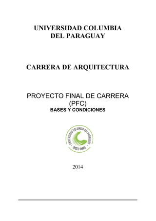 UNIVERSIDAD COLUMBIA
DEL PARAGUAY
CARRERA DE ARQUITECTURA
PROYECTO FINAL DE CARRERA
(PFC)
BASES Y CONDICIONES
2014
 