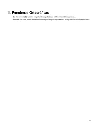 III. Funciones Ortográﬁcas
Las funciones aspell() permiten comprobar la ortografía de una palabra ofreciendote sugerencias. .
Para estas funciones, son necesarias las librerias aspell (ortográﬁcas) disponibles en http://metalab.unc.edu/kevina/aspell/
209
 