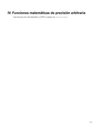 IV. Funciones matemáticas de precisión arbitraria
Estas funciones sólo están disponibles si el PHP se conﬁguró con -enable-bcmath.
213
 