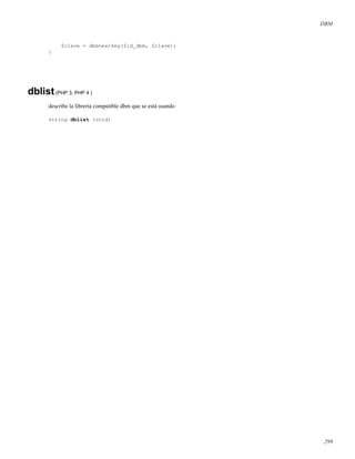 DBM
$clave = dbmnextkey($id_dbm, $clave);
}
dblist(PHP 3, PHP 4 )
describe la librería compatible dbm que se está usando
string dblist (void)
299
 