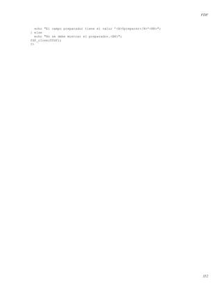 FDF
echo "El campo preparador tiene el valor ’<B>$preparer</B>’<BR>";
} else
echo "No se debe mostrar el preparador.<BR>";
fdf_close($fdf);
?>
352
 