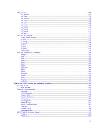 LXXXII. YAZ.............................................................................................................................................................969
yaz_addinfo .......................................................................................................................................................971
yaz_close ...........................................................................................................................................................971
yaz_connect.......................................................................................................................................................971
yaz_errno...........................................................................................................................................................971
yaz_error............................................................................................................................................................971
yaz_hits..............................................................................................................................................................972
yaz_range ..........................................................................................................................................................972
yaz_record .........................................................................................................................................................972
yaz_search .........................................................................................................................................................972
yaz_syntax.........................................................................................................................................................972
yaz_wait.............................................................................................................................................................973
LXXXIII. NIS funciona..............................................................................................................................................975
yp_get_default_domain.....................................................................................................................................977
yp_order ............................................................................................................................................................977
yp_master ..........................................................................................................................................................977
yp_match ...........................................................................................................................................................978
yp_ﬁrst...............................................................................................................................................................978
yp_next..............................................................................................................................................................978
yp_errno ............................................................................................................................................................979
yp_err_string .....................................................................................................................................................979
LXXXIV. Funciones de Compresión .........................................................................................................................981
gzclose...............................................................................................................................................................983
gzeof..................................................................................................................................................................983
gzﬁle..................................................................................................................................................................983
gzgetc ................................................................................................................................................................983
gzgets.................................................................................................................................................................983
gzgetss ...............................................................................................................................................................984
gzopen ...............................................................................................................................................................984
gzpassthru..........................................................................................................................................................985
gzputs ................................................................................................................................................................985
gzread ................................................................................................................................................................985
gzrewind ............................................................................................................................................................985
gzseek................................................................................................................................................................986
gztell..................................................................................................................................................................986
gzwrite...............................................................................................................................................................986
readgzﬁle ...........................................................................................................................................................986
V. PEAR: the PHP Extension and Application Repository............................................................................................989
23. About PEAR .........................................................................................................................................................989
What is PEAR?..................................................................................................................................................991
24. PEAR Coding Standards.......................................................................................................................................993
Indenting............................................................................................................................................................995
Control Structures .............................................................................................................................................995
Function Calls ...................................................................................................................................................995
Function Deﬁnitions..........................................................................................................................................996
Comments..........................................................................................................................................................996
Including Code ..................................................................................................................................................996
PHP Code Tags..................................................................................................................................................997
Header Comment Blocks ..................................................................................................................................997
CVS Tags...........................................................................................................................................................997
Example URLs ..................................................................................................................................................998
Naming Constants .............................................................................................................................................998
LXXXV. PEAR Reference Manual............................................................................................................................999
PEAR...............................................................................................................................................................1001
PEAR_Error ....................................................................................................................................................1003
37
 