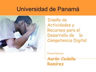 Universidad de Panamá
Diseño de
Actividades y
Recursos para el
Desarrollo de la
Competencia Digital
Presentado por:
Aarón Cedeño
Ramírez
 