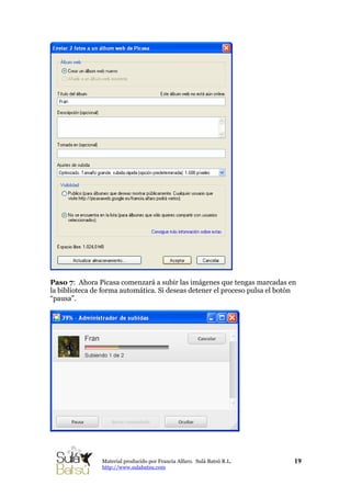Paso 7: Ahora Picasa comenzará a subir las imágenes que tengas marcadas en
la biblioteca de forma automática. Si deseas detener el proceso pulsa el botón
“pausa”.
19Material producido por Francia Alfaro. Sulá Batsú R.L.
http://www.sulabatsu.com
 