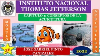 INSTITUTO NACIONAL
THOMAS JEFFERSON
JOSE GABRIEL PINTO
CANIZALEZ
CAPITULO 1: CONSEPTOS DE LA
ACUICULTURA
M
O
D
U
L
O
A
C
U
I
C
U
L
T
U
R
A
3E 2022
 