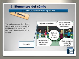 2. Elementos del cómic
Voz del narrador del cómic,
suele aparecer encuadrada
en la esquina superior
izquierda encuadrada en la
viñeta.
Cartela
2. LENGUAJE VERBAL: La palabra
 