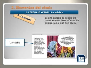 2. Elementos del cómic
Es una especie de cuadro de
texto, suele enlazar viñetas. Da
explicación a algo que ocurre.
Cartucho
2. LENGUAJE VERBAL: La palabra
 