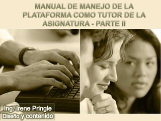 Manual de manejo de la plataforma como tutor de la asignatura - parte ii Ing. Irene Pringle Diseño y contenido 