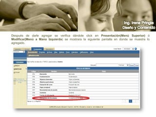 Ing. Irene PringleDiseño y ContenidoDespués de darle agregar se verifica dándole click en Presentación(Menú Superior) ó Modificar(Menú a Mano Izquierda) se mostrara la siguiente pantalla en donde se muestra lo agregado.