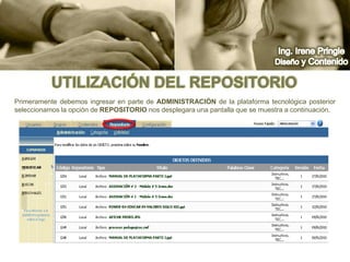 Ing. Irene PringleDiseño y ContenidoUtilización del repositorioPrimeramente debemos ingresar en parte de Administraciónde la plataforma tecnológica posterior seleccionamos la opción de repositorio nos desplegara una pantalla que se muestra a continuación.