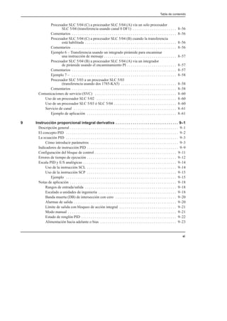 Tabla de contenido
xi
Procesador SLC 5/04 (C) a procesador SLC 5/04 (A) vía un solo procesador
SLC 5/04 (transferencia usando canal 0 DF1) 8–56
. . . . . . . . . . . . . . . . . . . . . . .
Comentarios 8–56
. . . . . . . . . . . . . . . . . . . . . . . . . . . . . . . . . . . . . . . . . . . . . . . . . . . . . . .
Procesador SLC 5/04 (C) a procesador SLC 5/04 (B) cuando la transferencia
está habilitada 8–56
. . . . . . . . . . . . . . . . . . . . . . . . . . . . . . . . . . . . . . . . . . . . . . . .
Comentarios 8–56
. . . . . . . . . . . . . . . . . . . . . . . . . . . . . . . . . . . . . . . . . . . . . . . . . . . . . . .
Ejemplo 6 – Transferencia usando un integrado pirámide para encaminar
una instrucción de mensaje 8–57
. . . . . . . . . . . . . . . . . . . . . . . . . . . . . . . . . . . . . .
Procesador SLC 5/04 (B) a procesador SLC 5/04 (A) via un integrador
de pirámide usando el encaminamiento PI 8–57
. . . . . . . . . . . . . . . . . . . . . . . . . .
Comentarios 8–57
. . . . . . . . . . . . . . . . . . . . . . . . . . . . . . . . . . . . . . . . . . . . . . . . . . . . . . .
Ejemplo 7 – 8–58
. . . . . . . . . . . . . . . . . . . . . . . . . . . . . . . . . . . . . . . . . . . . . . . . . . . . . . .
Procesador SLC 5/03 a un procesador SLC 5/03
(transferencia usando dos 1785-KA5) 8–58
. . . . . . . . . . . . . . . . . . . . . . . . . . . . .
Comentarios 8–58
. . . . . . . . . . . . . . . . . . . . . . . . . . . . . . . . . . . . . . . . . . . . . . . . . . . . . . .
Comunicaciones de servicio (SVC) 8–60
. . . . . . . . . . . . . . . . . . . . . . . . . . . . . . . . . . . . . . . . . . .
Uso de un procesador SLC 5/02 8–60
. . . . . . . . . . . . . . . . . . . . . . . . . . . . . . . . . . . . . . . . . .
Uso de un procesador SLC 5/03 ó SLC 5/04 8–60
. . . . . . . . . . . . . . . . . . . . . . . . . . . . . . . . .
Servicio de canal 8–61
. . . . . . . . . . . . . . . . . . . . . . . . . . . . . . . . . . . . . . . . . . . . . . . . . . . . . .
Ejemplo de aplicación 8–61
. . . . . . . . . . . . . . . . . . . . . . . . . . . . . . . . . . . . . . . . . . . . . . .
9 Instrucción proporcional integral derivativa 9–1
. . . . . . . . . . . . . . . . . . . . . . . . . . . . . . . . .
Descripción general 9–1
. . . . . . . . . . . . . . . . . . . . . . . . . . . . . . . . . . . . . . . . . . . . . . . . . . . . . . . . .
El concepto PID 9–2
. . . . . . . . . . . . . . . . . . . . . . . . . . . . . . . . . . . . . . . . . . . . . . . . . . . . . . . . . . .
La ecuación PID 9–3
. . . . . . . . . . . . . . . . . . . . . . . . . . . . . . . . . . . . . . . . . . . . . . . . . . . . . . . . . . .
Cómo introducir parámetros 9–3
. . . . . . . . . . . . . . . . . . . . . . . . . . . . . . . . . . . . . . . . . . . . . .
Indicadores de instrucción PID 9–9
. . . . . . . . . . . . . . . . . . . . . . . . . . . . . . . . . . . . . . . . . . . . . . . .
Configuración del bloque de control 9–11
. . . . . . . . . . . . . . . . . . . . . . . . . . . . . . . . . . . . . . . . . . .
Errores de tiempo de ejecución 9–12
. . . . . . . . . . . . . . . . . . . . . . . . . . . . . . . . . . . . . . . . . . . . . . .
Escala PID y E/S analógicas 9–14
. . . . . . . . . . . . . . . . . . . . . . . . . . . . . . . . . . . . . . . . . . . . . . . . .
Uso de la instrucción SCL 9–14
. . . . . . . . . . . . . . . . . . . . . . . . . . . . . . . . . . . . . . . . . . . . . . .
Uso de la instrucción SCP 9–15
. . . . . . . . . . . . . . . . . . . . . . . . . . . . . . . . . . . . . . . . . . . . . . .
Ejemplo 9–15
. . . . . . . . . . . . . . . . . . . . . . . . . . . . . . . . . . . . . . . . . . . . . . . . . . . . . . . . . .
Notas de aplicación 9–18
. . . . . . . . . . . . . . . . . . . . . . . . . . . . . . . . . . . . . . . . . . . . . . . . . . . . . . . .
Rangos de entrada/salida 9–18
. . . . . . . . . . . . . . . . . . . . . . . . . . . . . . . . . . . . . . . . . . . . . . . .
Escalado a unidades de ingeniería 9–18
. . . . . . . . . . . . . . . . . . . . . . . . . . . . . . . . . . . . . . . . .
Banda muerta (DB) de intersección con cero 9–20
. . . . . . . . . . . . . . . . . . . . . . . . . . . . . . . .
Alarmas de salida 9–20
. . . . . . . . . . . . . . . . . . . . . . . . . . . . . . . . . . . . . . . . . . . . . . . . . . . . . .
Límite de salida con bloqueo de acción integral 9–21
. . . . . . . . . . . . . . . . . . . . . . . . . . . . . .
Modo manual 9–21
. . . . . . . . . . . . . . . . . . . . . . . . . . . . . . . . . . . . . . . . . . . . . . . . . . . . . . . . .
Estado de renglón PID 9–22
. . . . . . . . . . . . . . . . . . . . . . . . . . . . . . . . . . . . . . . . . . . . . . . . . .
Alimentación hacia adelante o bias 9–23
. . . . . . . . . . . . . . . . . . . . . . . . . . . . . . . . . . . . . . . .
 