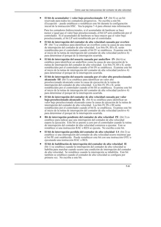 Cómo usar las instrucciones del contador de alta velocidad
7–5
• El bit de acumulador ≤ valor bajo preseleccionado LP (bit 8) es un bit
reservado para todos los contadores progresivos. No escriba a este bit.
(Excepción – puede establecer o restablecer este bit durante la configuración
inicial de la instrucción HSC. Vea la página 7–6 para obtener más información.
Para los contadores bidireccionales, si el acumulador de hardware se hace
menor o igual que el valor bajo preseleccionado, el bit LP será establecido por el
controlador. Si el acumulador de hardware se hace mayor que el valor bajo
preseleccionado, el bit LP será restablecido por el controlador.
• El bit de interrupción del contador de alta velocidad causada por overlow
IV (bit 7) se establece para identificar un overflow como la causa de una rutina
de interrupción del contador de alta velocidad. Los bits IN, IH e IL serán
restablecidos por el controlador cuando el bit IV se establezca. Examine este bit
al inicio de la rutina de interrupción del contador de alta velocidad (archivo 4)
para determinar el porqué de la interrupción ocurrida.
• El bit de interrupción del usuario causada por underflow IN (bit 6) se
establece para identificar un underflow como la causa de una ejecución de la
rutina de interrupción del contador de alta velocidad. Los bits IV, IH e IL serán
restablecidos por el controlador cuando el bit IN se establezca. Examine este bit
al inicio de la rutina de interrupción del contador de alta velocidad (archivo 4)
para determinar el porqué de la interrupción ocurrida.
• El bit de interrupción del usuario causada por el valor alto preseleccionado
alcanzado IH (bit 5) se establece para identificar un valor alto
preseleccionado alcanzado como la causa de ejecución de la rutina de
interrupción del contador de alta velocidad. Los bits IV, IN e IL serán
restablecidos por el controlador cuando el bit IH se establezca. Examine este bit
al inicio de la rutina de interrupción del contador de alta velocidad (archivo 4)
para determinar el porqué de la interrupción ocurrida.
• El bit de interrupción del contador de alta velocidad causada por valor
bajo preseleccionado alcanzado IL (bit 4) se establece para identificar un
valor bajo preseleccionado alcanzado como la causa de ejecución de la rutina de
interrupción del contador de alta velocidad. Los bits IV, IN e IH serán
restablecidos por el controlador cuando el bit IL se establezca. Examine este bit
al inicio de la rutina de interrupción del contador de alta velocidad (archivo 4)
para determinar el porqué de la interrupción ocurrida.
• Bit de interrupción pendiente del contador de alta velocidad PE (bit 3) es
establece para indicar que una interrupción del contador de alta velocidad
espera la ejecución. Este bit es puesto a cero por el controlador cuando la rutina
de interrupción del contador de alta velocidad comienza a ejecutar. Este se
restablece si una instrucción RAC o RES se ejecuta. No escriba a este bit.
• El bit de interrupción perdida del contador de alta velocidad LS (bit 2) se
establece si una interrupción del contador de alta velocidad ocurre mientras que
el bit PE esté establecido. Puede restablecer este bit con una instrucción OTU o
ejecutando una instrucción RAC o RES.
• El bit de habilitación de interrupción del contador de alta velocidad IE
(bit 1) se establece cuando la interrupción del contador de alta velocidad se
habilita para marchar cuando ocurre una condición de interrupción del contador
de alta velocidad. Se restablece cuando la interrupción se inhabilita. Este bit
también se establece cuando el contador de alta velocidad se configura por
primera vez. No escriba a este bit.
 