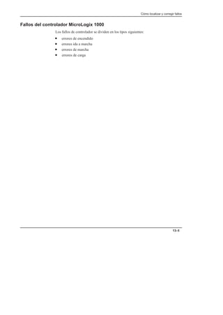 Cómo localizar y corregir fallos
13–5
Fallos del controlador MicroLogix 1000
Los fallos de controlador se dividen en los tipos siguientes:
• errores de encendido
• errores ida a marcha
• errores de marcha
• errores de carga
 