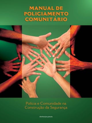 MANUAL DE
POLICIAMENTO
COMUNITÁRIO




Polícia e Comunidade na
Construção da Segurança

       distribuição gratuita
 