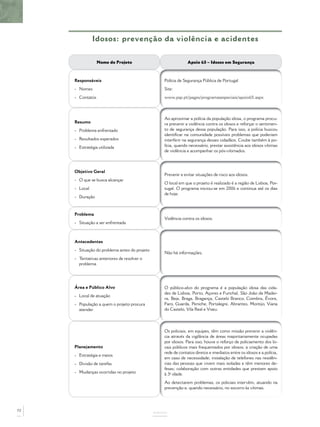Idosos: prevenção da violência e acidentes

                  Nome do Projeto                               Apoio 65 – Idosos em Segurança



     Responsáveis                                  Polícia de Segurança Pública de Portugal
     - Nomes                                       Site:
     - Contatos                                    www.psp.pt/pages/programasespeciais/apoio65.aspx



                                                   Ao aproximar a polícia da população idosa, o programa procu-
     Resumo                                        ra prevenir a violência contra os idosos e reforçar o sentimen-
     - Problema enfrentado                         to de segurança dessa população. Para isso, a polícia buscou
                                                   identiﬁcar na comunidade possíveis problemas que poderiam
     - Resultados esperados                        interferir na segurança desses cidadãos. Coube também à po-
     - Estratégia utilizada                        lícia, quando necessário, prestar assistência aos idosos vítimas
                                                   de violência e acompanhar os pós-vítimados.



     Objetivo Geral
                                                   Prevenir e evitar situações de risco aos idosos.
     - O que se busca alcançar
                                                   O local em que o projeto é realizado é a região de Lisboa, Por-
     - Local                                       tugal. O programa iniciou-se em 2006 e continua até os dias
                                                   de hoje.
     - Duração



     Problema
                                                   Violência contra os idosos.
     - Situação a ser enfrentada



     Antecedentes
     - Situação do problema antes do projeto
                                                   Não há informações.
     - Tentativas anteriores de resolver o
       problema




     Área e Público Alvo                           O público-alvo do programa é a população idosa das cida-
                                                   des de Lisboa, Porto, Açores e Funchal, São João da Madei-
     - Local de atuação
                                                   ra, Beja, Braga, Bragança, Castelo Branco, Coimbra, Évora,
     - População a quem o projeto procura          Faro, Guarda, Peniche, Portalegre, Abrantes, Montijo, Viana
       atender                                     do Castelo, Vila Real e Viseu.




                                                   Os policiais, em equipes, têm como missão prevenir a violên-
                                                   cia através da vigilância de áreas majoritariamente ocupadas
                                                   por idosos. Para isso, houve o reforço de policiamento dos lo-
     Planejamento                                  cais públicos mais frequentados por idosos; a criação de uma
                                                   rede de contatos diretos e imediatos entre os idosos e a polícia,
     - Estratégia e meios
                                                   em caso de necessidade; instalação de telefones nas residên-
     - Divisão de tarefas                          cias das pessoas que vivem mais isoladas e têm menores de-
                                                   fesas; colaboração com outras entidades que prestam apoio
     - Mudanças ocorridas no projeto               à 3a idade.
                                                   Ao detectarem problemas, os policiais intervêm, atuando na
                                                   prevenção e, quando necessário, no socorro às vítimas.




72
                                               ANEXOS
 