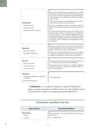 Polícia e comunidade realizaram um diagnóstico para a melhor
                                                    compreensão do problema. Nele foram identiﬁcadas as áreas
                                                    mais críticas e o perﬁl dos assaltantes. Essas informações per-
                                                    mitiram levantar algumas hipóteses que subsidiaram a elabo-
                                                    ração do projeto.
                                                    A Unidade de Redução de Crimes da Polícia apresentou proje-
     Planejamento                                   to para receber apoio ﬁnanceiro da Prefeitura.
     - Estratégia e meios                           Após ter conseguido ﬁnanciamento, o projeto foi votado nas
                                                    reuniões do conselho comunitário e foi acordado um plano de
     - Divisão de tarefas
                                                    ação.
     - Mudanças ocorridas no projeto
                                                    Para a ação, foram propostas as seguintes intervenções: insta-
                                                    lação de portões e bloqueios que diﬁcultassem ou impedissem
                                                    o acesso aos becos e vielas; palestras e debates para discutir
                                                    estratégias de segurança e proteção das residências; melhora
                                                    da iluminação na região; aumento do número de grupos de ob-
                                                    servação de crimes; facilitação da comunicação entre polícia
                                                    e comunidade.



                                                    O relatório do projeto indicou que em três anos foi reduzida a
     Resultados                                     taxa de arrombamentos a casas na região em 67%, além da re-
                                                    dução de 62,4% em arrombamentos de garagens.
     - Resultados das ações
                                                    Observaram-se também reduções de outros tipos de crimes
     - Resultados não previstos                     na região, em cerca de 24%. Além disso, foi detectada pela co-
                                                    munidade uma redução de “comportamentos antissociais”.



     Recursos                                       Foram gastas 72 mil libras para o projeto (cerca de 240 mil re-
                                                    ais). Os recursos advieram da Prefeitura da cidade.
     - Recursos utilizados
                                                    Participaram diretamente do projeto, a Unidade de Redução
     - Fontes dos recursos
                                                    de Crimes da polícia, o conselho comunitário da cidade e os
     - Atores envolvidos                            moradores de Highlands.



     Obstáculos
     - Situações que diﬁcultaram a realização
                                                    Não há informações.
       dos objetivos
     -Formas de enfrentamento



                 * Staffordshire é um condado da Inglaterra, na região de Midlands Oci-
                dental e sua sede administrativa é Stafford. Conta com uma população total de
                1.055.000 habitantes (2005), e densidade populacional de 388 hab./km².




                              Comércio: assaltos e furtos

                  Nome do Projeto                                   Base Comunitária Móvel


     Responsáveis                                   Major João Carlos - 20ª Companhia PM do 16º Batalhão de
     - Nomes                                        Minas Gerais

     - Contatos                                     Tel.: (31) 3465-6020



86
                                                ANEXOS
 