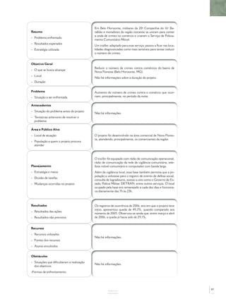 Em Belo Horizonte, militares da 20ª Companhia do 16º Ba-
Resumo                                     talhão e moradores da região noroeste se uniram para conter
                                           a onda de crimes no comércio e criaram o Serviço de Policia-
- Problema enfrentado
                                           mento Comunitário Móvel.
- Resultados esperados
                                           Um trailler, adaptado para esse serviço, passou a ﬁcar nas loca-
- Estratégia utilizada                     lidades diagnosticadas como mais sensíveis para tentar reduzir
                                           o número de crimes.


Objetivo Geral
                                           Reduzir o número de crimes contra comércios do bairro de
- O que se busca alcançar
                                           Nova Floresta (Belo Horizonte, MG).
- Local
                                           Não há informações sobre a duração do projeto.
- Duração


Problema                                   Aumento do número de crimes contra o comércio que ocor-
- Situação a ser enfrentada                riam, principalmente, no período da noite.

Antecedentes
- Situação do problema antes do projeto
                                           Não há informações.
- Tentativas anteriores de resolver o
  problema

Área e Público Alvo
- Local de atuação                         O projeto foi desenvolvido na área comercial de Nova Flores-
                                           ta, atendendo, principalmente, os comerciantes da região.
- População a quem o projeto procura
  atender



                                           O trailler foi equipado com rádio de comunicação operacional,
                                           rádio de comunicação da rede de vigilância comunitária, tele-
Planejamento                               fone móvel comunitário e computador com banda larga.
- Estratégia e meios                       Além da vigilância local, essa base também permitia que a po-
                                           pulação a utilizasse para o registro de evento de defesa social,
- Divisão de tarefas
                                           consulta de logradouros, acesso a sites como o Governo do Es-
- Mudanças ocorridas no projeto            tado, Polícia Militar, DETRAN, entre outros serviços. O local
                                           ocupado pela base era remanejado a cada dez dias e funciona-
                                           va diariamente das 7h às 23h.



Resultados                                 Os registros de ocorrência de 2006, ano em que o projeto teve
                                           início, apresentou queda de 49,2%, quando comparado aos
- Resultados das ações
                                           números de 2005. Observou-se ainda que, entre março e abril
- Resultados não previstos                 de 2006, a queda já havia sido de 29,1%.


Recursos
- Recursos utilizados
                                           Não há informações.
- Fontes dos recursos
- Atores envolvidos


Obstáculos
- Situações que diﬁcultaram a realização
                                           Não há informações.
  dos objetivos
-Formas de enfrentamento




                                                                                                              87
                                                     ANEXOS
 