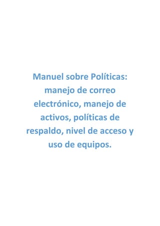 Manuel sobre Políticas:
manejo de correo
electrónico, manejo de
activos, políticas de
respaldo, nivel de acceso y
uso de equipos.
 