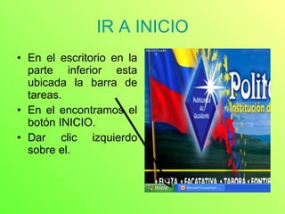 IR A INICIO En el escritorio en la parte inferior esta ubicada la barra de tareas. En el encontramos el botón INICIO. Dar clic izquierdo sobre el. 