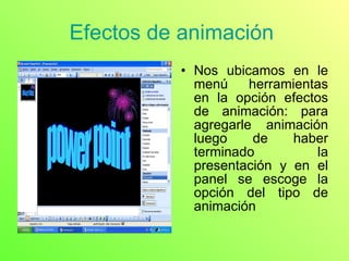 Efectos de animación  Nos ubicamos en le menú herramientas en la opción efectos de animación: para agregarle animación luego de haber terminado la presentación y en el panel se escoge la opción del tipo de animación  