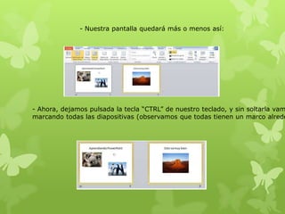 - Nuestra pantalla quedará más o menos así:
- Ahora, dejamos pulsada la tecla “CTRL” de nuestro teclado, y sin soltarla vam
marcando todas las diapositivas (observamos que todas tienen un marco alrede
 