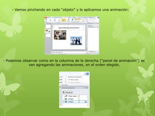 - Vamos pinchando en cada “objeto” y le aplicamos una animación:
- Podemos observar como en la columna de la derecha (“panel de animación”) se
van agregando las animaciones, en el orden elegido.
 