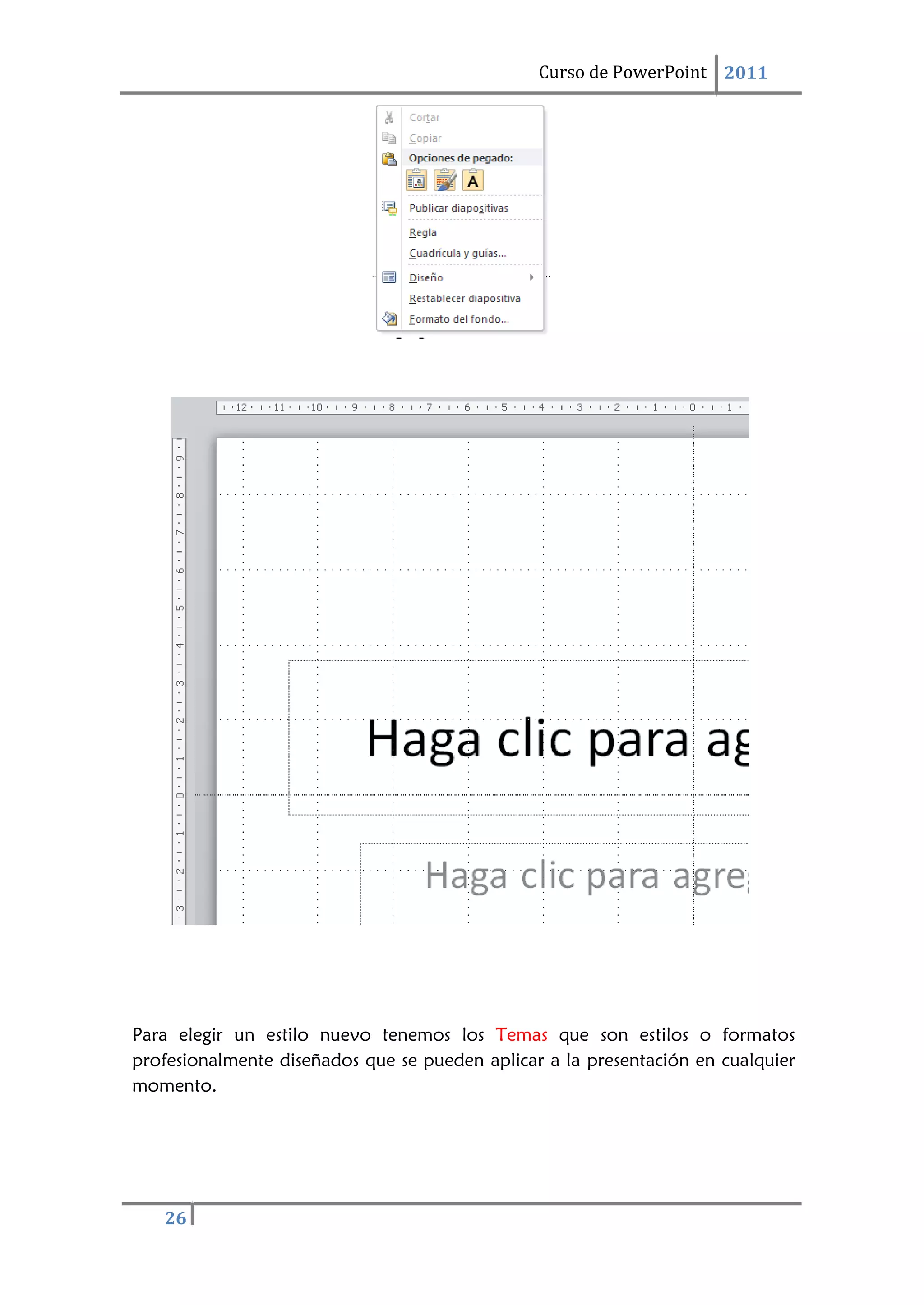 Curso de PowerPoint 2011
26
Para elegir un estilo nuevo tenemos los Temas que son estilos o formatos
profesionalmente diseñados que se pueden aplicar a la presentación en cualquier
momento.
 