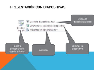 PRESENTACIÓN CON DIAPOSITIVAS
Poner la
presentación
desde el inicio
Eliminar la
diapositiva
modificar
Desde la
diapositiva actual
 