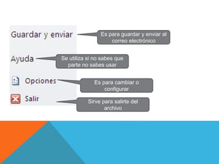Sirve para salirte del
archivo
Es para guardar y enviar al
correo electrónico
Se utiliza si no sabes que
parte no sabes usar
Es para cambiar o
configurar
 